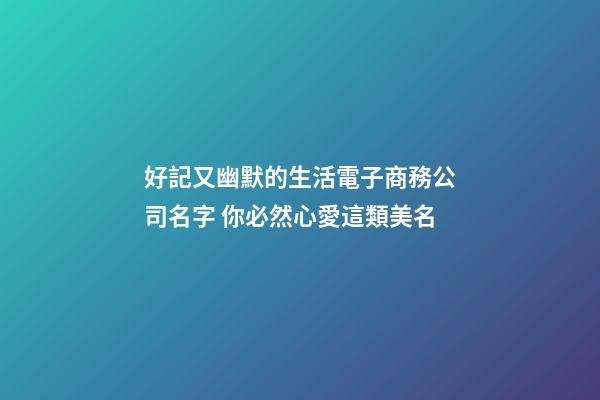 好記又幽默的生活電子商務公司名字 你必然心愛這類美名-第1張-公司起名-玄機派